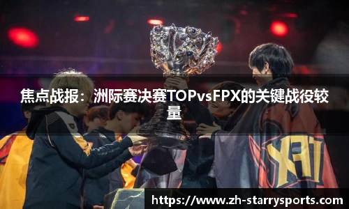 焦点战报：洲际赛决赛TOPvsFPX的关键战役较量