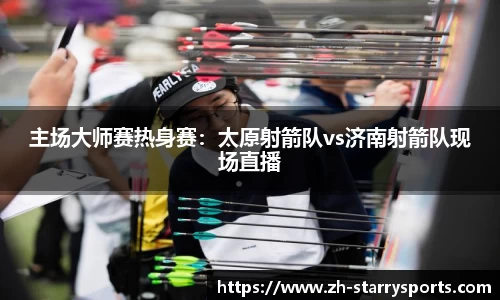 主场大师赛热身赛:太原射箭队vs济南射箭队现场直播